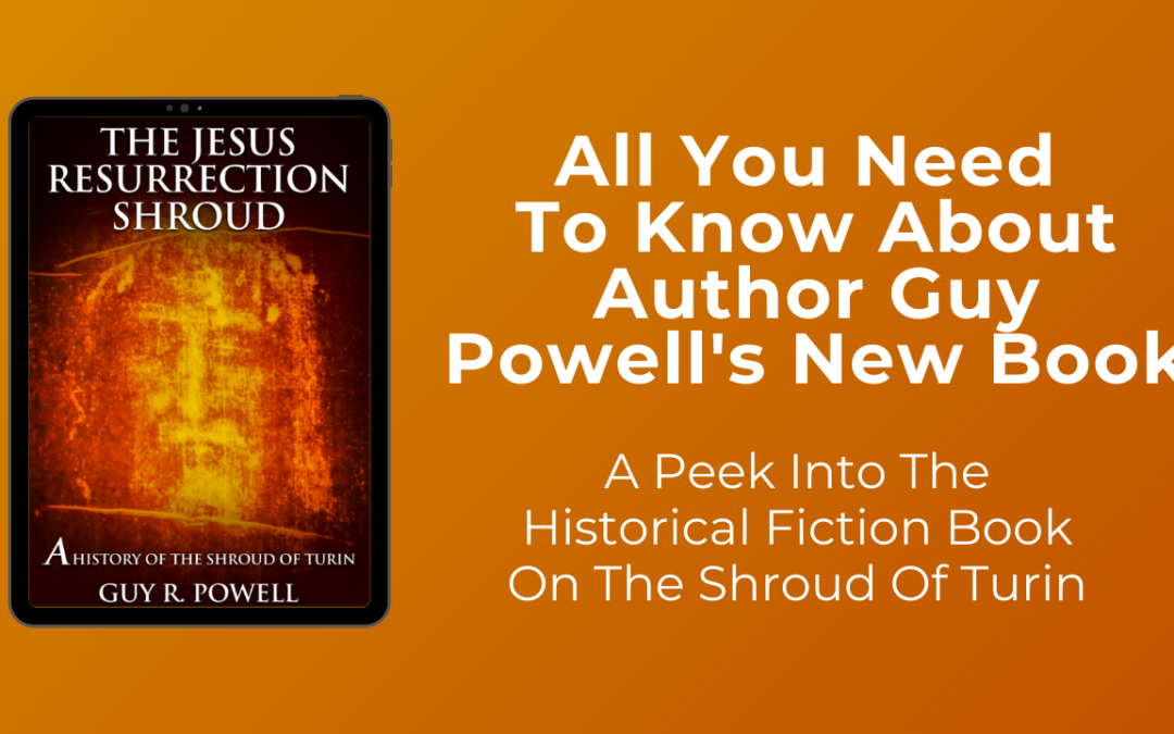 All You Need To Know About Author Guy Powell’s New Book: The Jesus Resurrection Shroud: A History Of The Shroud of Turin